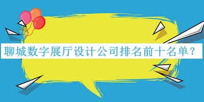 聊城数字展厅设计公司排名前十名单