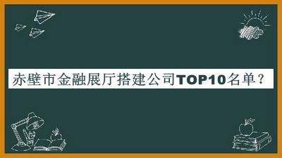 赤壁市金融展厅搭建公司TOP10名单