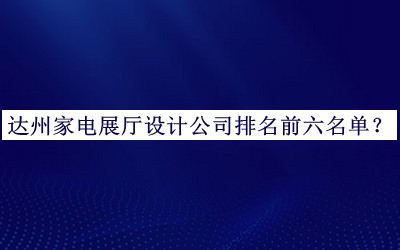 达州家电展厅设计公司排名前六名单