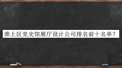 淮上区党史馆展厅设计公司排名前十名单