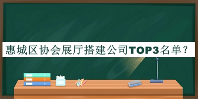 惠城区协会展厅搭建公司TOP3名单