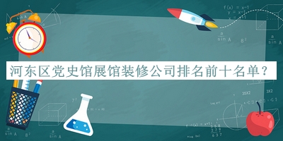河东区党史馆展馆装修公司排名前十名单