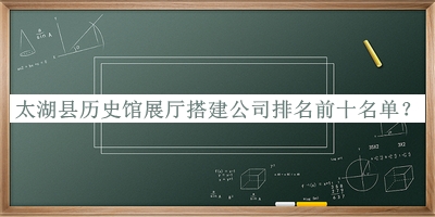 太湖县历史馆展厅搭建公司排名前十名单