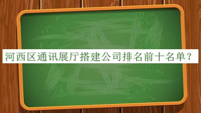 河西区通讯展厅搭建公司排名前十名单