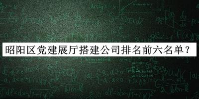 昭阳区党建展厅搭建公司排名前六名单