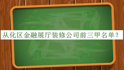 从化区金融展厅装修公司前三甲名单
