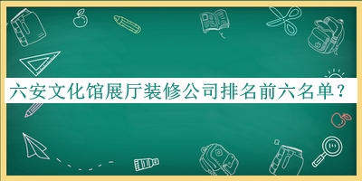 六安文化馆展厅装修公司排名前六名单