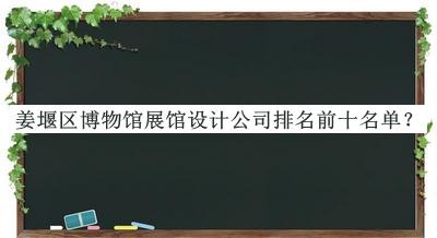 姜堰区博物馆展馆设计公司排名前十名单