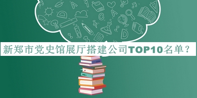 新郑市党史馆展厅搭建公司TOP10名单