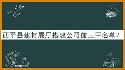 西平县建材展厅搭建公司前三甲名单