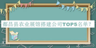 都昌县农业展馆搭建公司TOP5名单