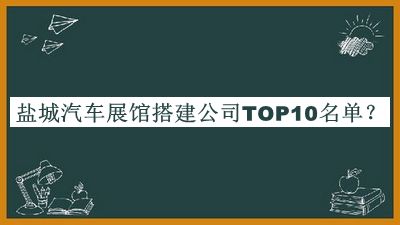 盐城汽车展馆搭建公司TOP10名单