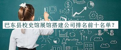 巴东县校史馆展馆搭建公司排名前十名单