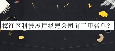 梅江区科技展厅搭建公司前三甲名单