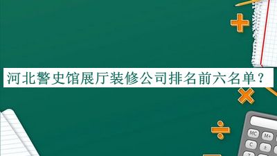 河北警史馆展厅装修公司排名前六名单