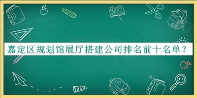 嘉定区规划馆展厅搭建公司排名前十名单