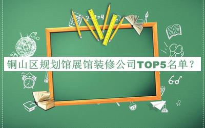 铜山区规划馆展馆装修公司TOP5名单