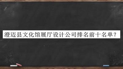 澄迈县文化馆展厅设计公司排名前十名单