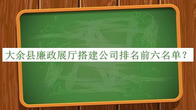 大余县廉政展厅搭建公司排名前六名单