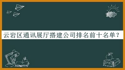 云岩区通讯展厅搭建公司排名前十名单