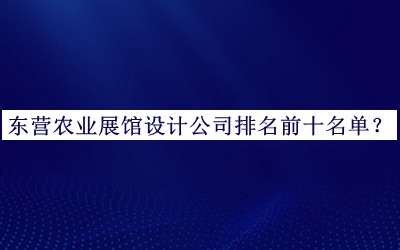 东营农业展馆设计公司排名前十名单