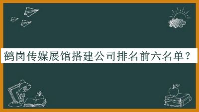 鹤岗传媒展馆搭建公司排名前六名单