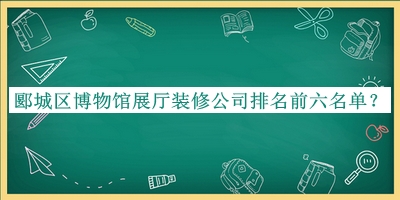 郾城区博物馆展厅装修公司排名前六名单