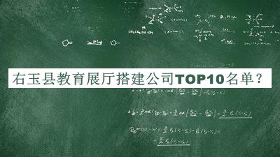 右玉县教育展厅搭建公司TOP10名单