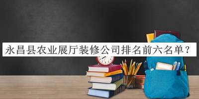 永昌县农业展厅装修公司排名前六名单