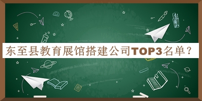 东至县教育展馆搭建公司TOP3名单
