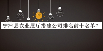 宁津县农业展厅搭建公司排名前十名单