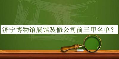 济宁博物馆展馆装修公司前三甲名单