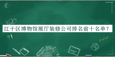 江干区博物馆展厅装修公司排名前十名单