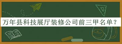 万年县科技展厅装修公司前三甲名单