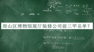 房山区博物馆展厅装修公司前三甲名单