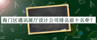 海门区通讯展厅设计公司排名前十名单