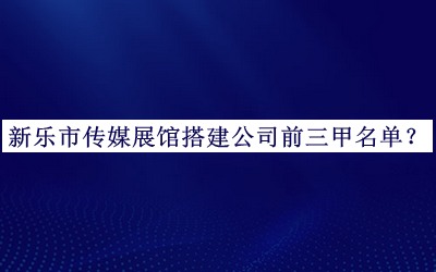 新乐市传媒展馆搭建公司前三甲名单