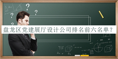 盘龙区党建展厅设计公司排名前六名单