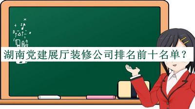 湖南党建展厅装修公司排名前十名单