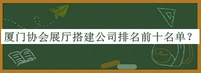 厦门协会展厅搭建公司排名前十名单