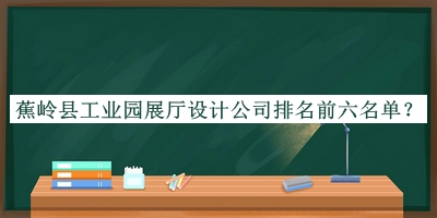 蕉岭县工业园展厅设计公司排名前六名单