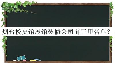 烟台校史馆展馆装修公司前三甲名单