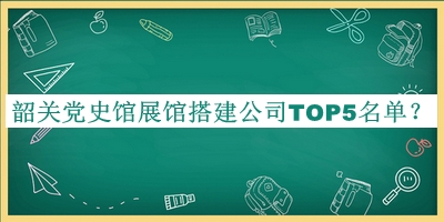 韶关党史馆展馆搭建公司TOP5名单