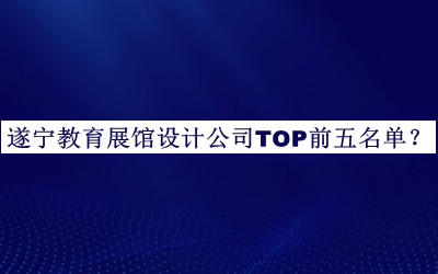 遂宁教育展馆设计公司TOP前五名单