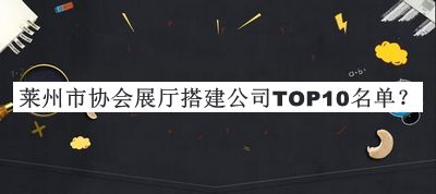 莱州市协会展厅搭建公司TOP10名单