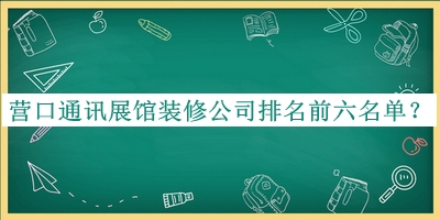 营口通讯展馆装修公司排名前六名单