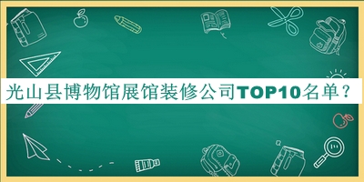 光山县博物馆展馆装修公司TOP10名单