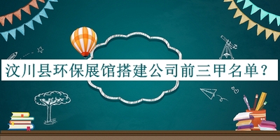 汶川县环保展馆搭建公司前三甲名单