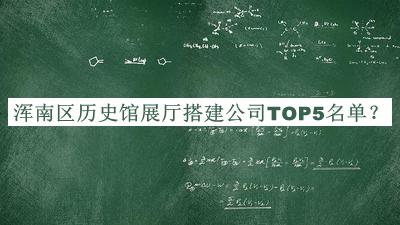 浑南区历史馆展厅搭建公司TOP5名单