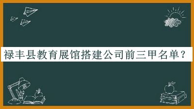 禄丰县教育展馆搭建公司前三甲名单